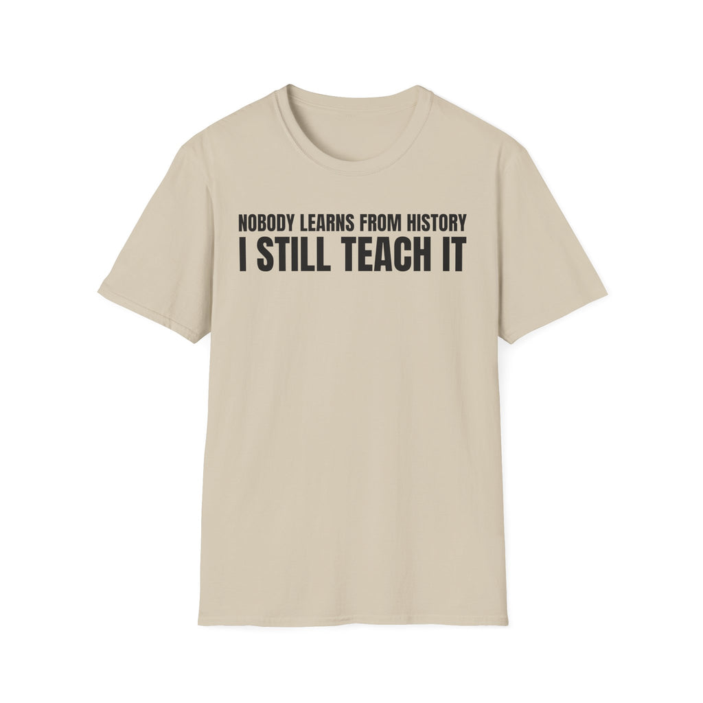 NOBODY LEARNS FROM HISTORY I STILL TEACH IT T-SHIRT
