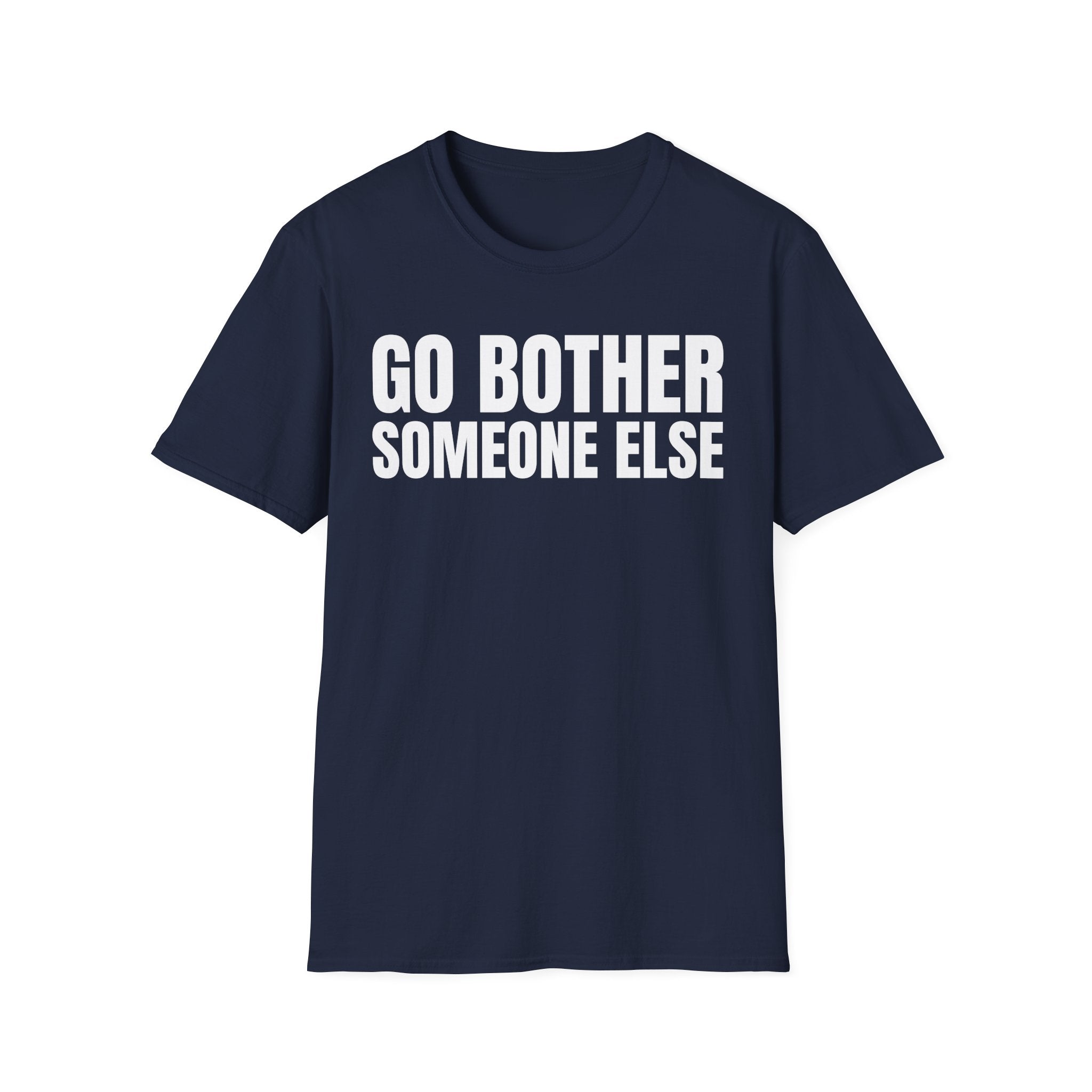 GO BOTHER SOMEONE ELSE T-SHIRT