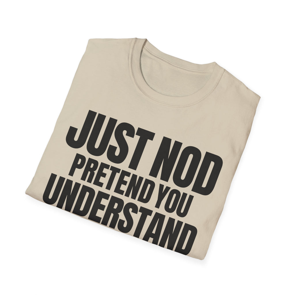 JUST NOD PRETEND YOU UNDERSTAND T-SHIRT