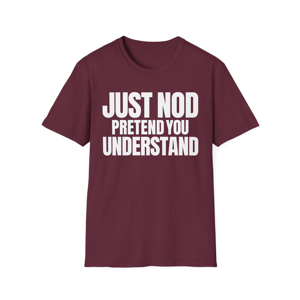 JUST NOD PRETEND YOU UNDERSTAND T-SHIRT