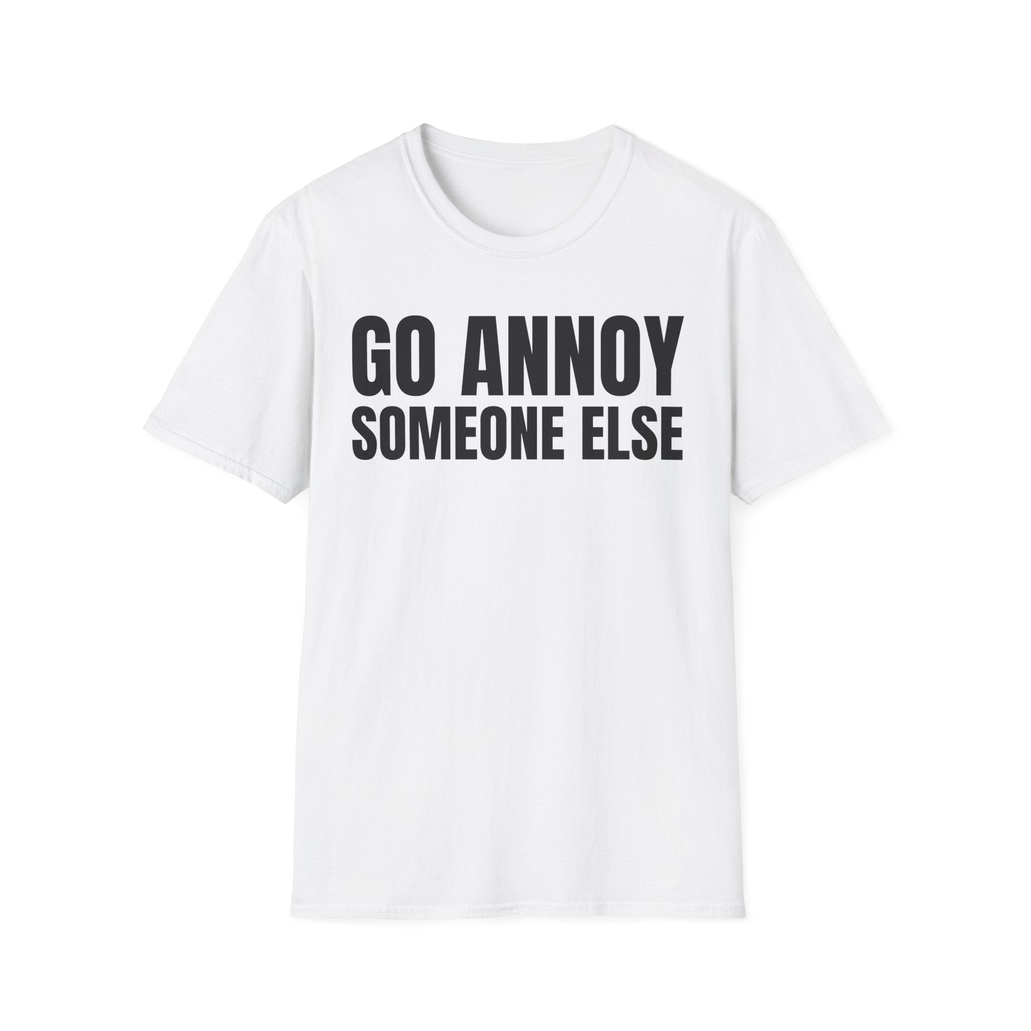 GO ANNOY SOMEONE ELSE T-SHIRT