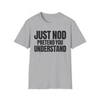 JUST NOD PRETEND YOU UNDERSTAND T-SHIRT