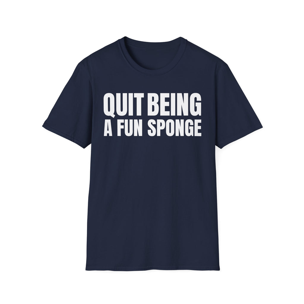 QUIT BEING A FUN SPONGE T-SHIRT