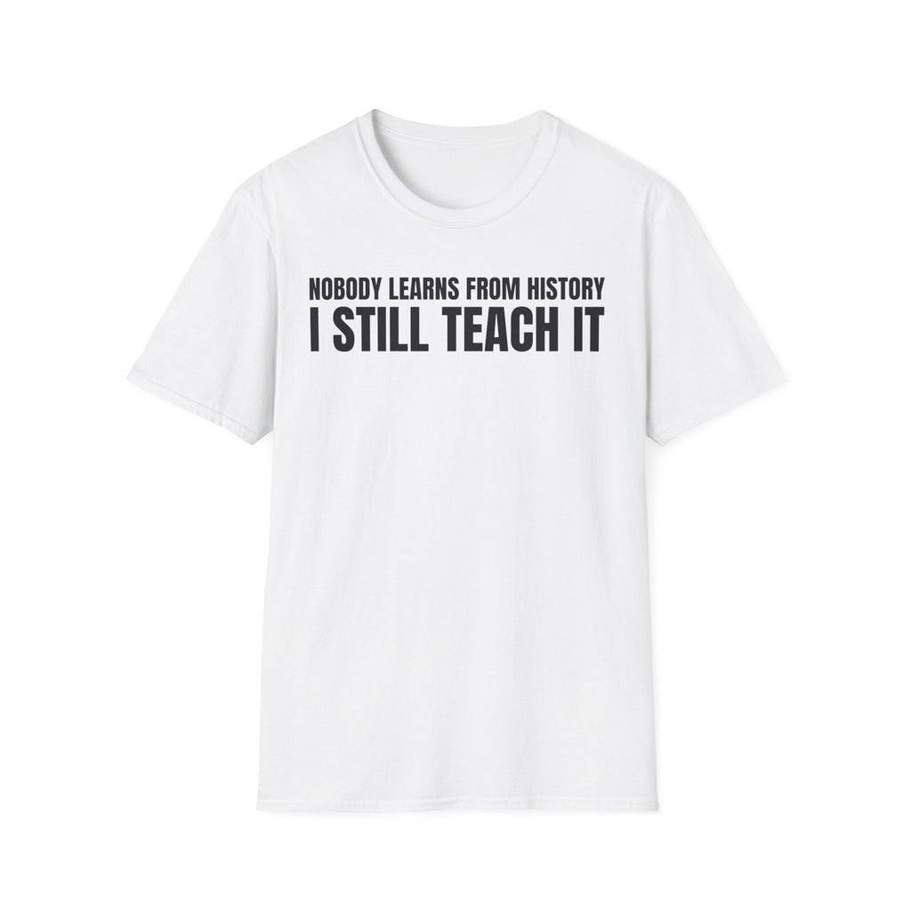 NOBODY LEARNS FROM HISTORY I STILL TEACH IT T-SHIRT