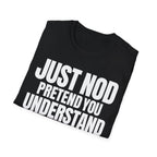 JUST NOD PRETEND YOU UNDERSTAND T-SHIRT