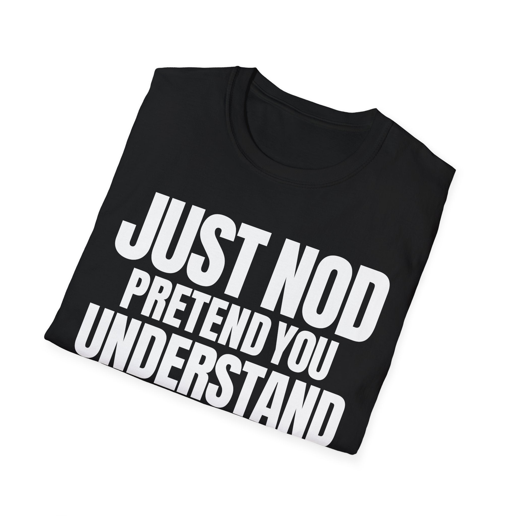 JUST NOD PRETEND YOU UNDERSTAND T-SHIRT