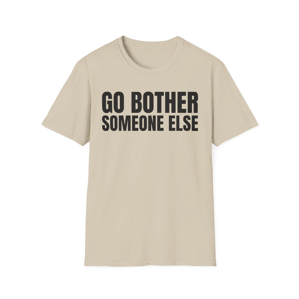 GO BOTHER SOMEONE ELSE T-SHIRT