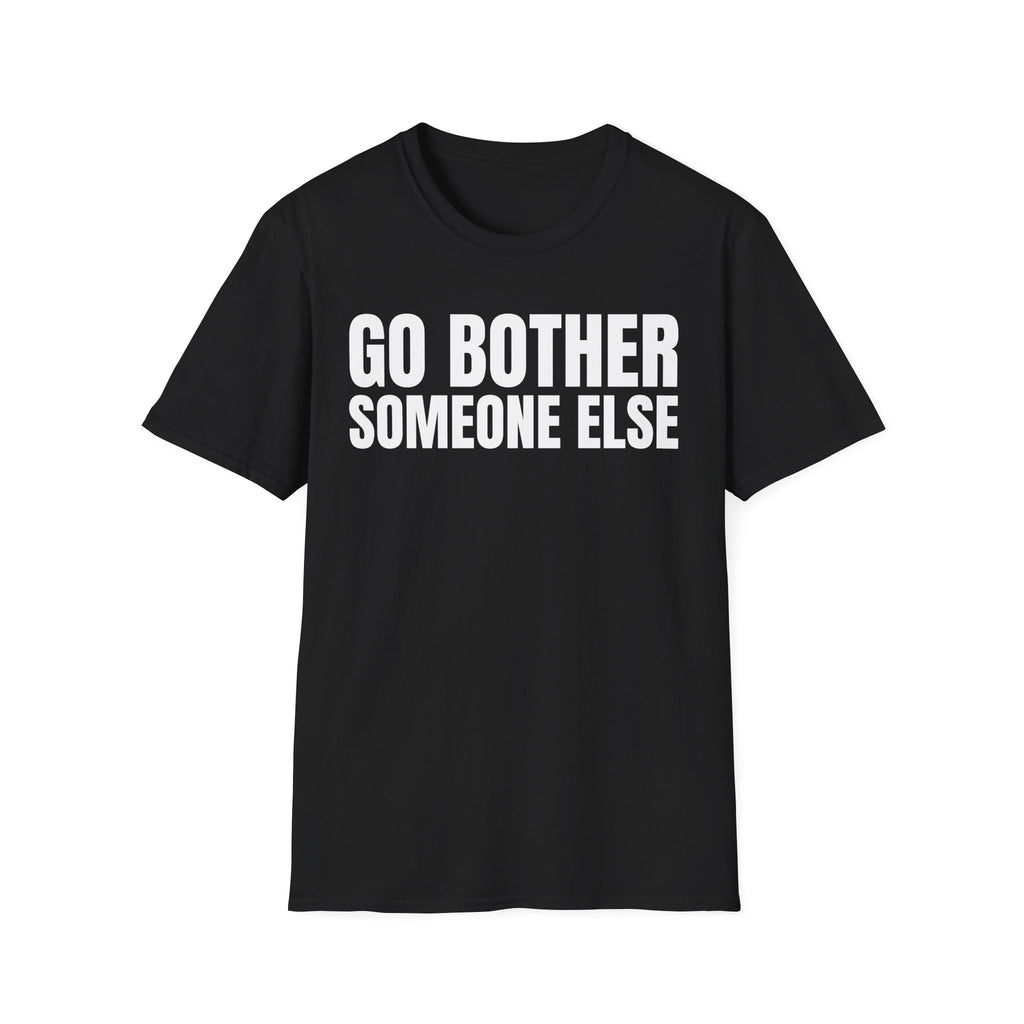 GO BOTHER SOMEONE ELSE T-SHIRT