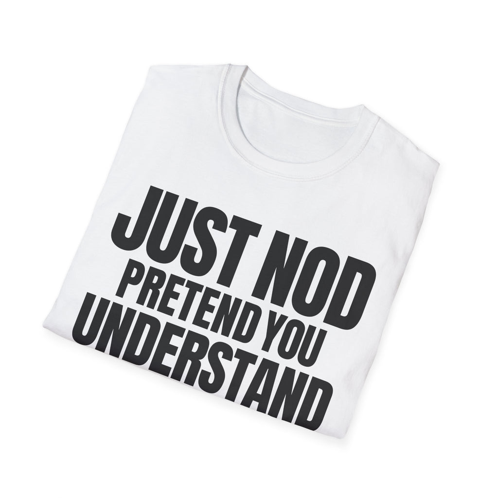 JUST NOD PRETEND YOU UNDERSTAND T-SHIRT