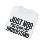 JUST NOD PRETEND YOU UNDERSTAND T-SHIRT