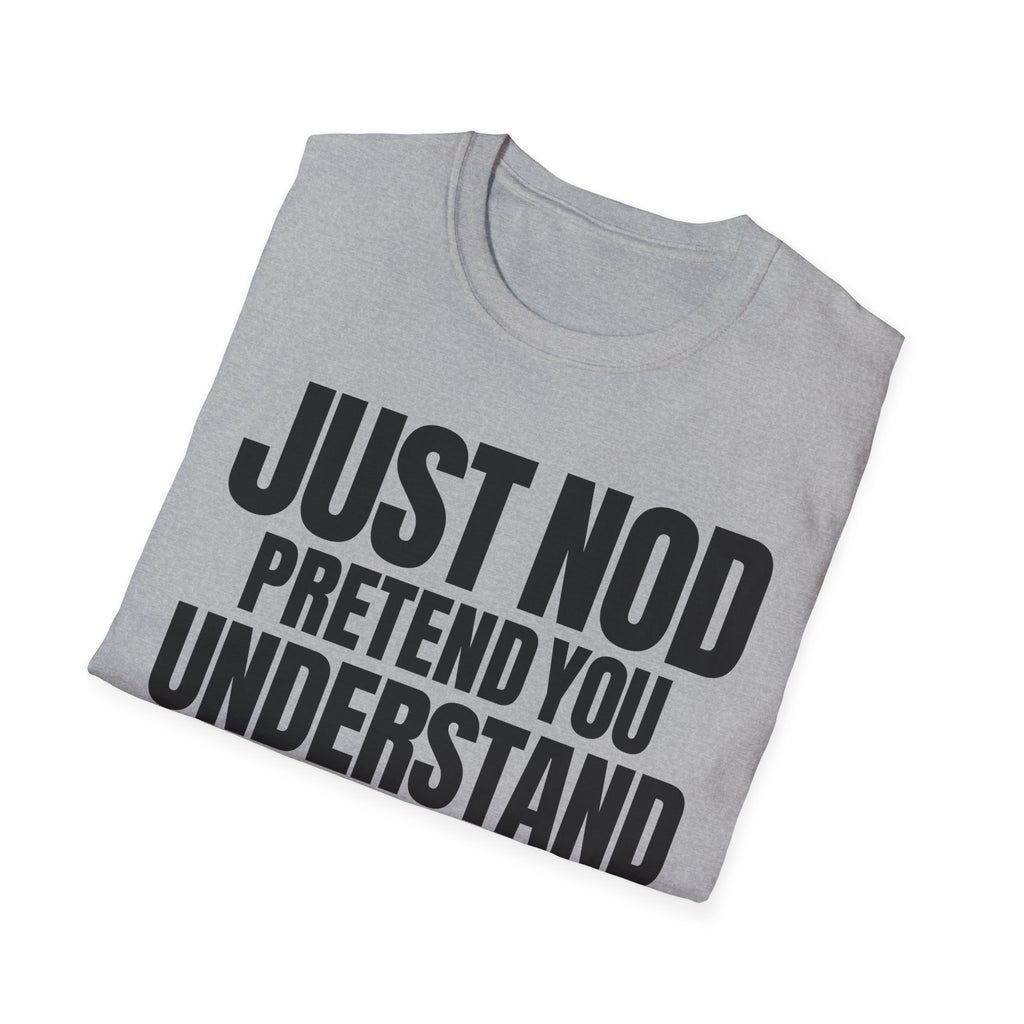 JUST NOD PRETEND YOU UNDERSTAND T-SHIRT