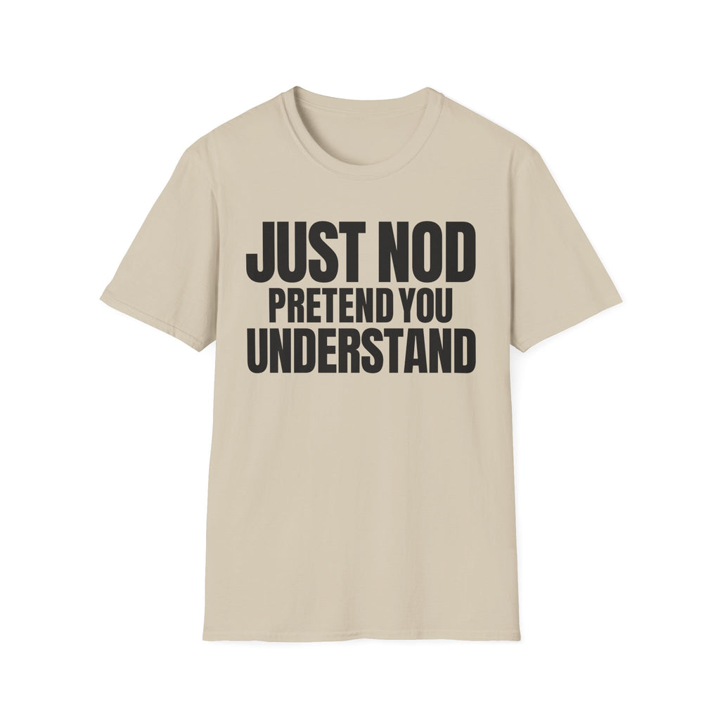 JUST NOD PRETEND YOU UNDERSTAND T-SHIRT