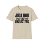 JUST NOD PRETEND YOU UNDERSTAND T-SHIRT