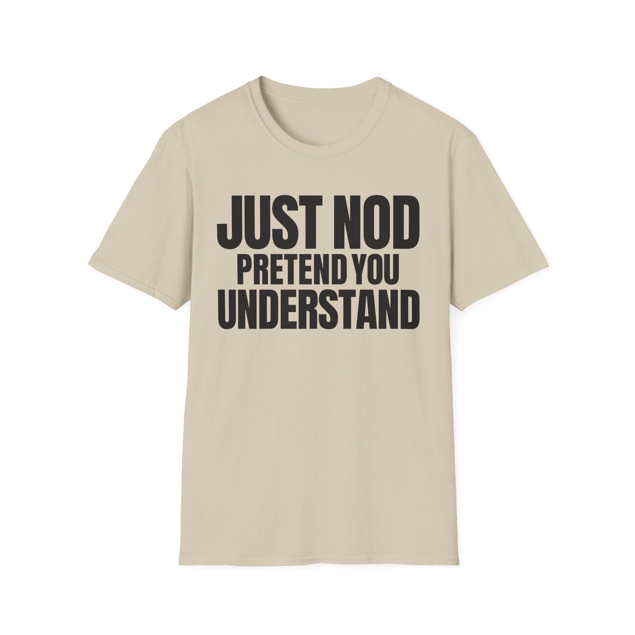 JUST NOD PRETEND YOU UNDERSTAND T-SHIRT