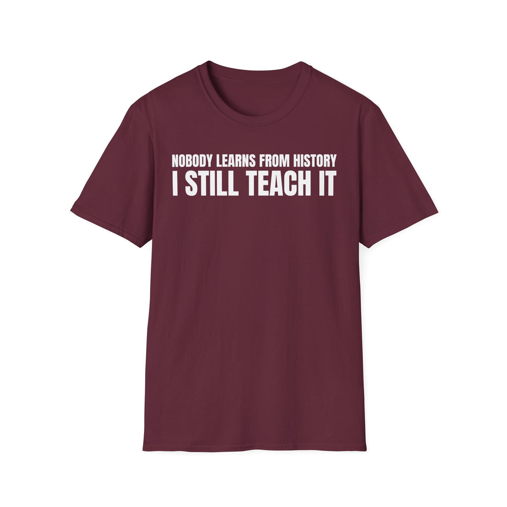 NOBODY LEARNS FROM HISTORY I STILL TEACH IT T-SHIRT