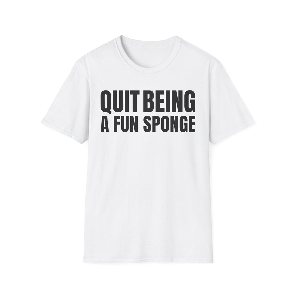 QUIT BEING A FUN SPONGE T-SHIRT