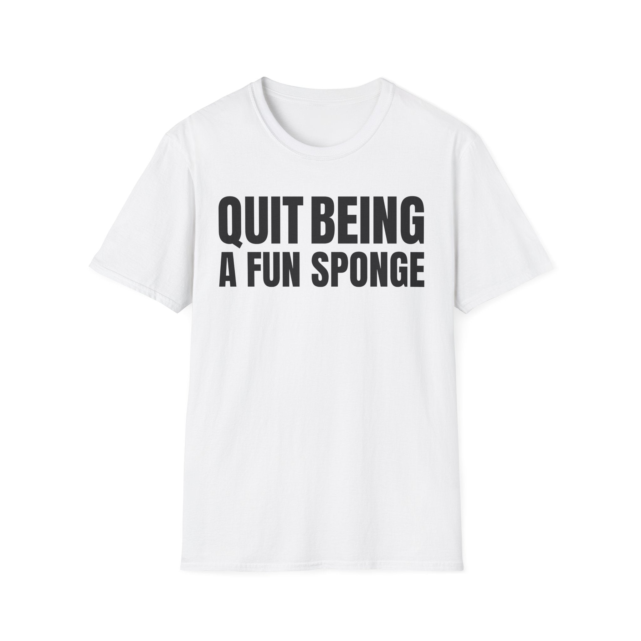 QUIT BEING A FUN SPONGE T-SHIRT