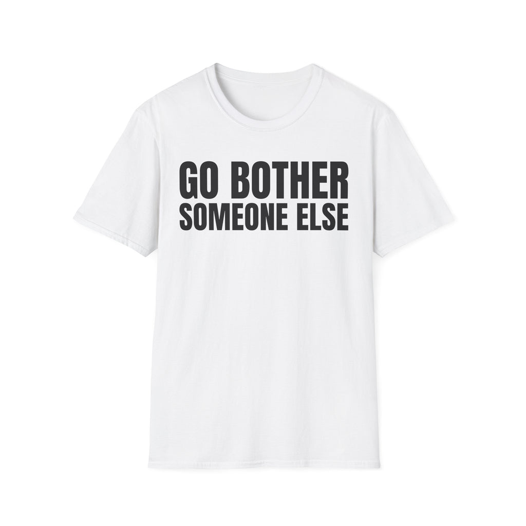 GO BOTHER SOMEONE ELSE T-SHIRT