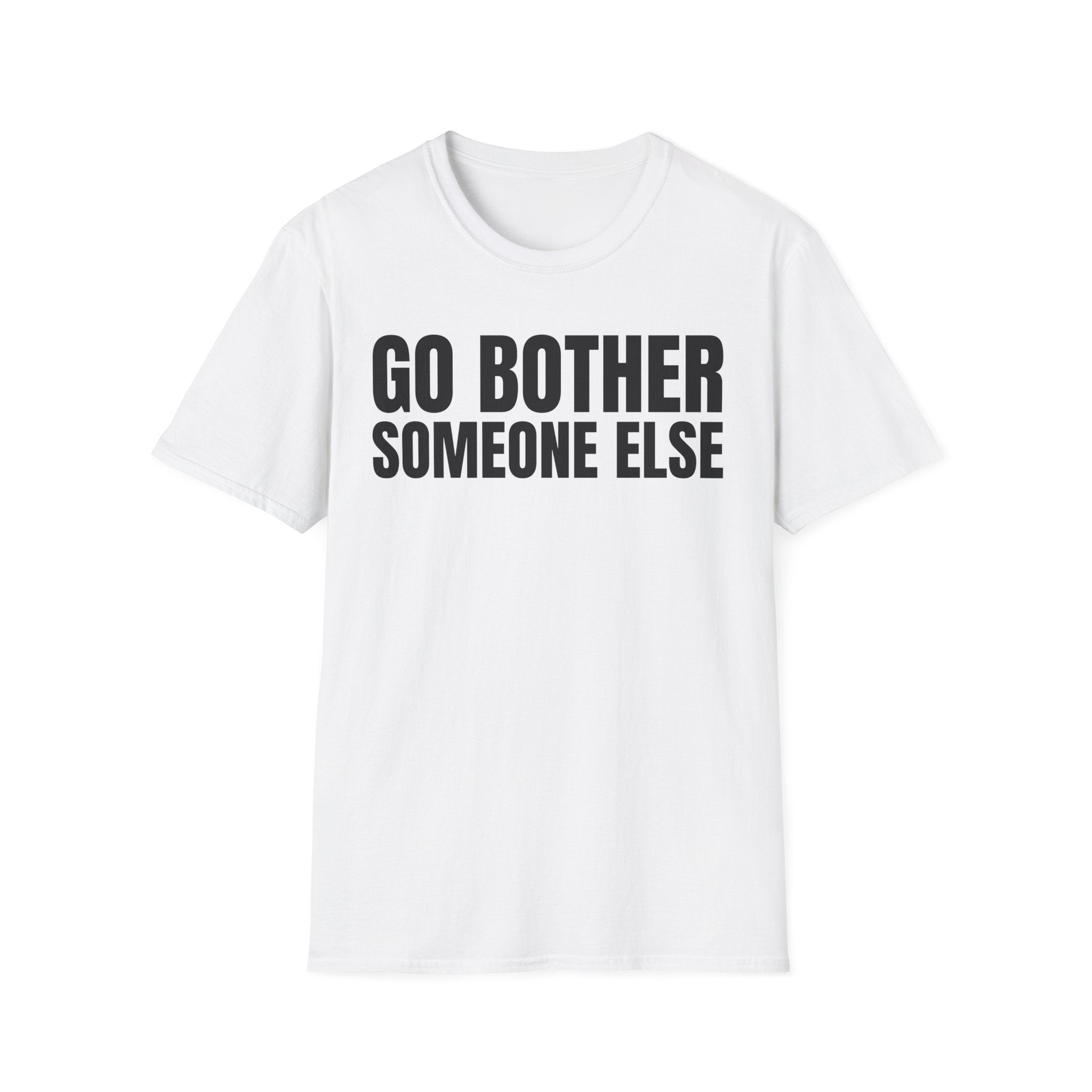 GO BOTHER SOMEONE ELSE T-SHIRT