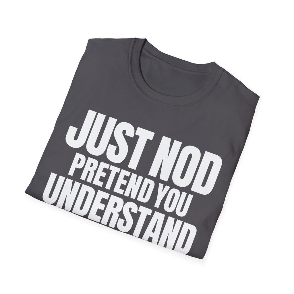 JUST NOD PRETEND YOU UNDERSTAND T-SHIRT