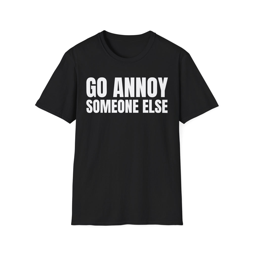 GO ANNOY SOMEONE ELSE T-SHIRT