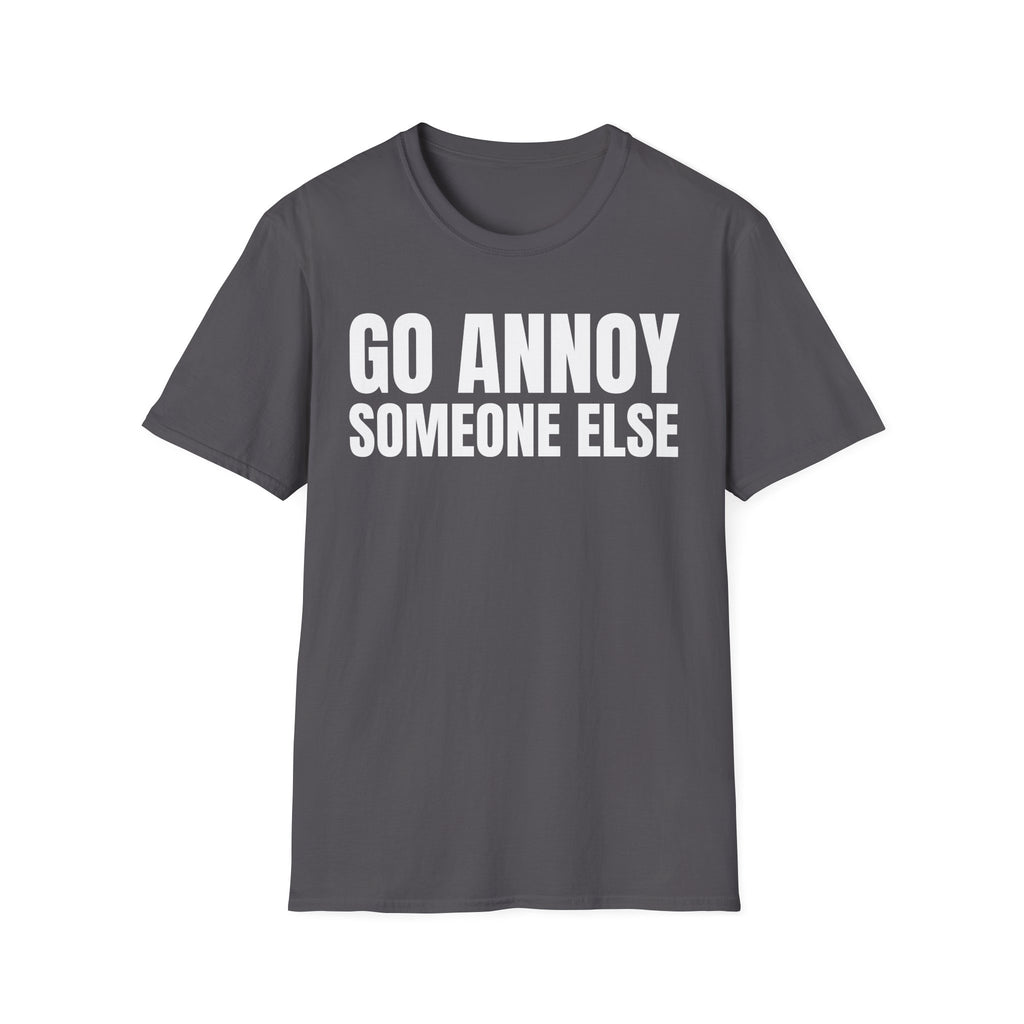 GO ANNOY SOMEONE ELSE T-SHIRT