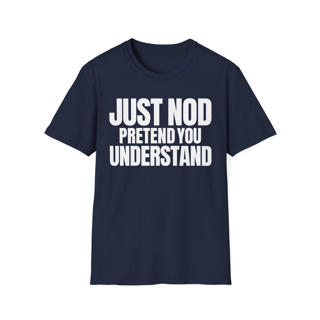 JUST NOD PRETEND YOU UNDERSTAND T-SHIRT