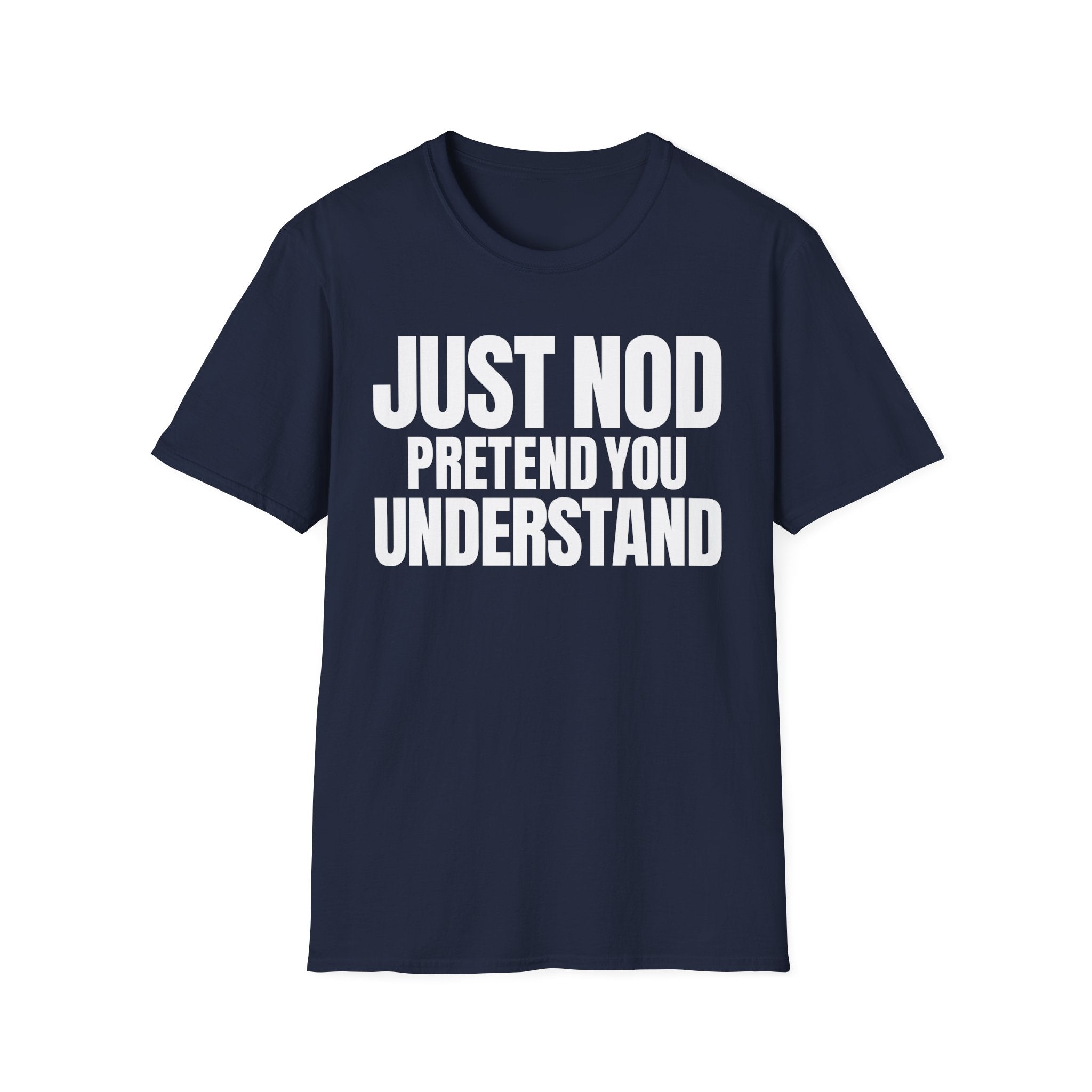 JUST NOD PRETEND YOU UNDERSTAND T-SHIRT
