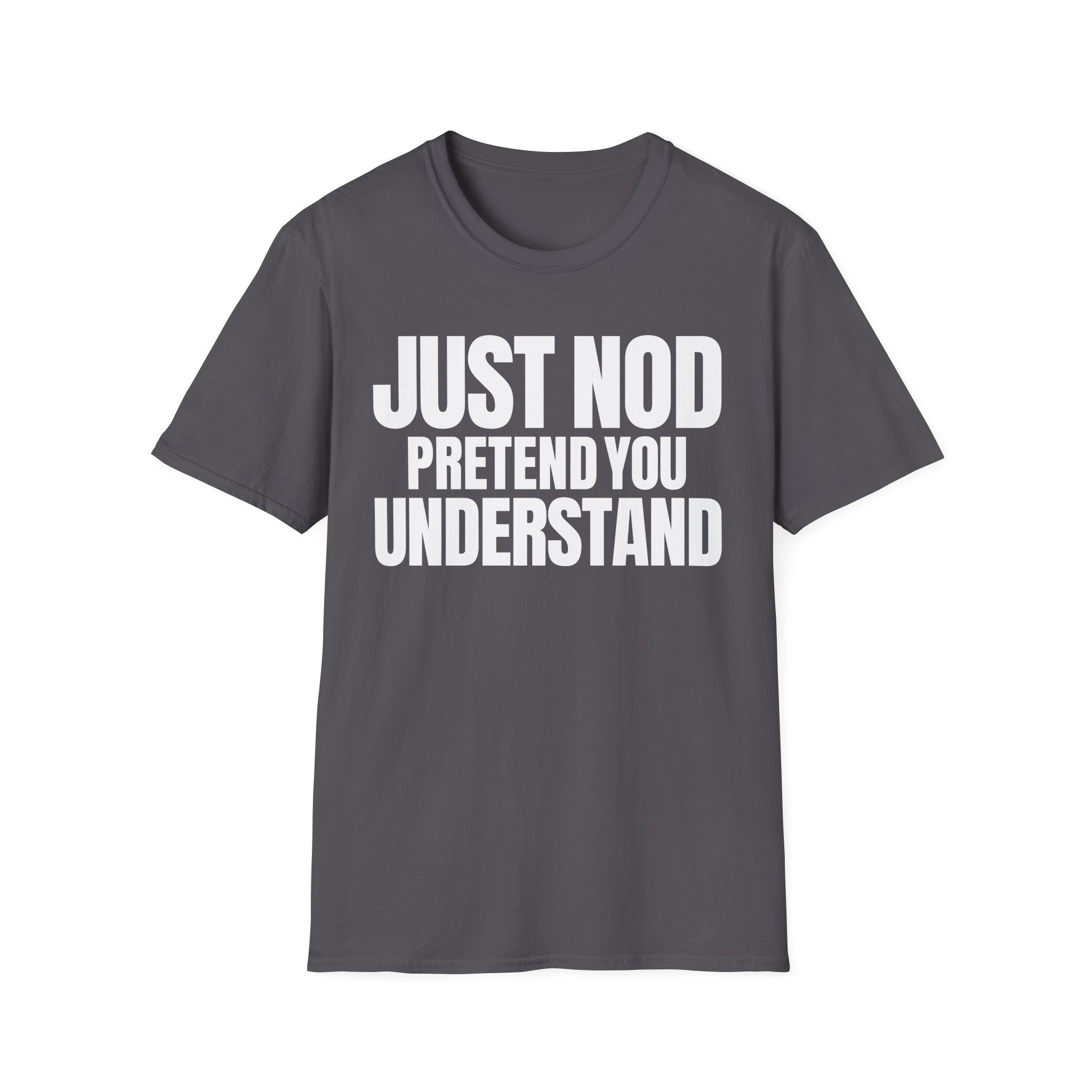 JUST NOD PRETEND YOU UNDERSTAND T-SHIRT