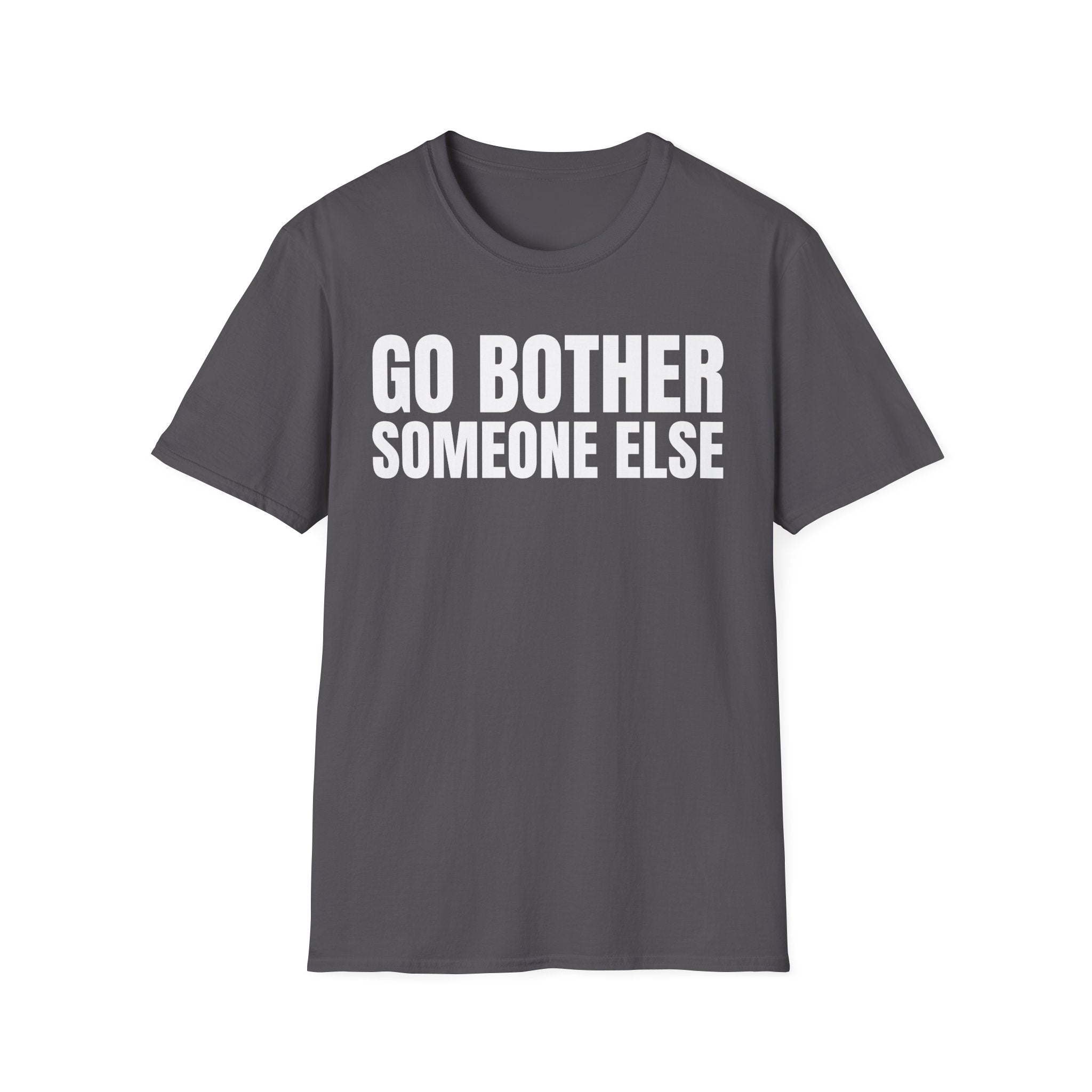 GO BOTHER SOMEONE ELSE T-SHIRT