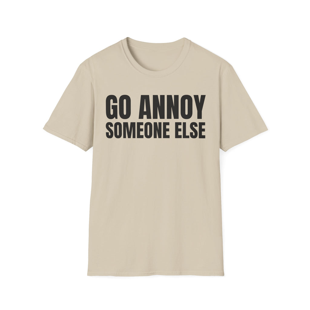GO ANNOY SOMEONE ELSE T-SHIRT