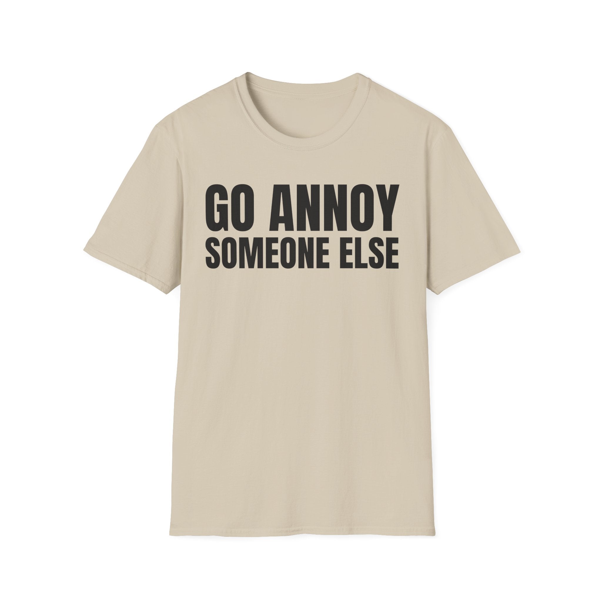 GO ANNOY SOMEONE ELSE T-SHIRT