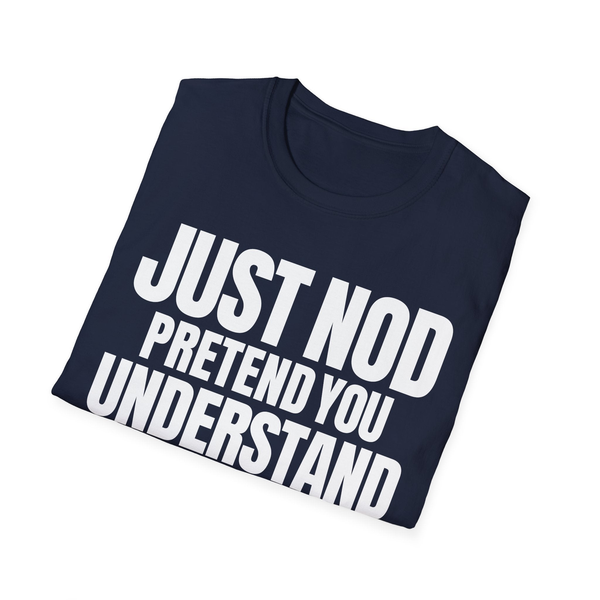 JUST NOD PRETEND YOU UNDERSTAND T-SHIRT