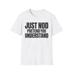 JUST NOD PRETEND YOU UNDERSTAND T-SHIRT