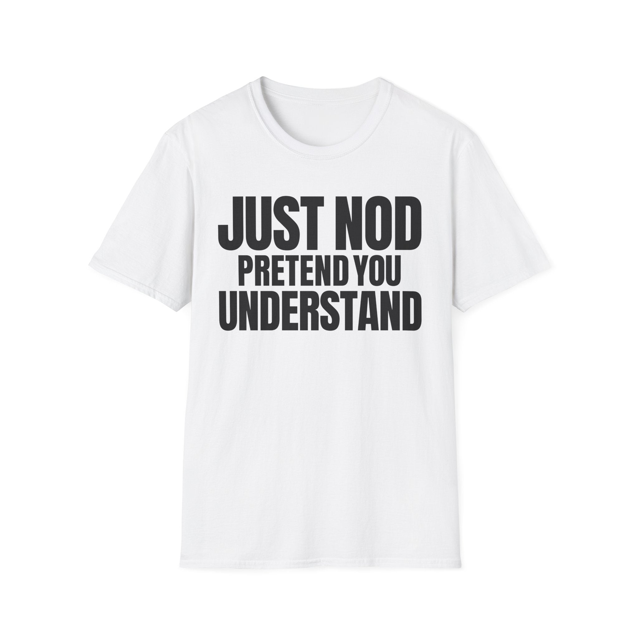 JUST NOD PRETEND YOU UNDERSTAND T-SHIRT