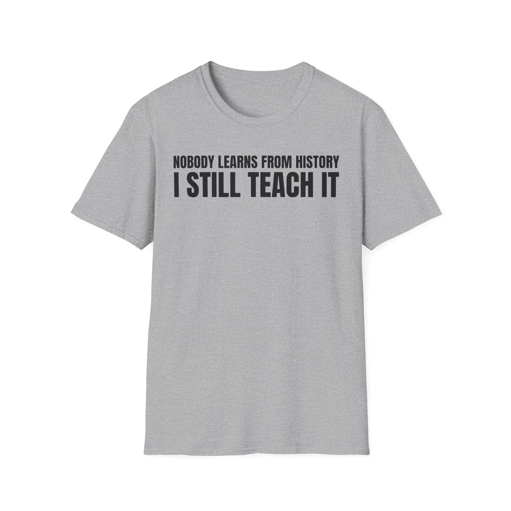 NOBODY LEARNS FROM HISTORY I STILL TEACH IT T-SHIRT