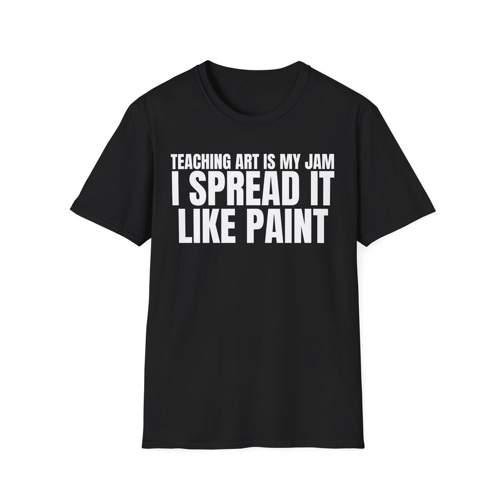 TEACHING ART IS MY JAM I SPREAD IT LIKE PAINT T-SHIRT